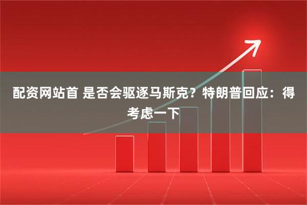 配资网站首 是否会驱逐马斯克？特朗普回应：得考虑一下