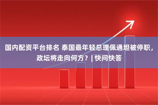 国内配资平台排名 泰国最年轻总理佩通坦被停职，政坛将走向何方？| 快问快答