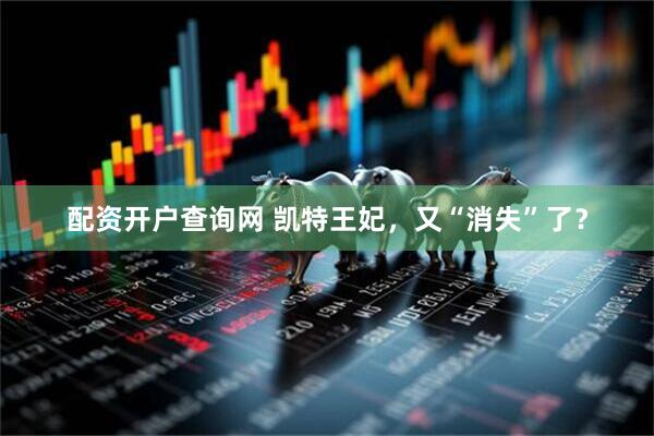 配资开户查询网 凯特王妃，又“消失”了？
