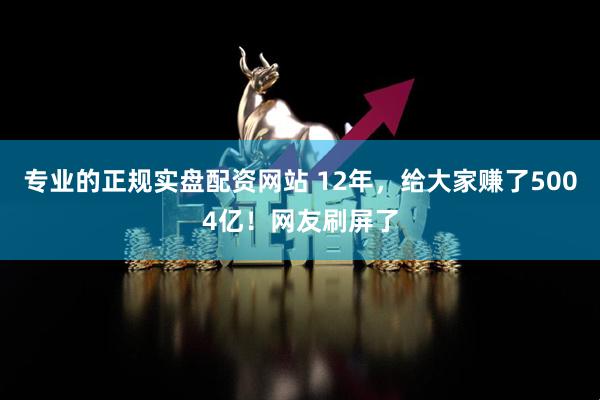 专业的正规实盘配资网站 12年，给大家赚了5004亿！网友刷屏了