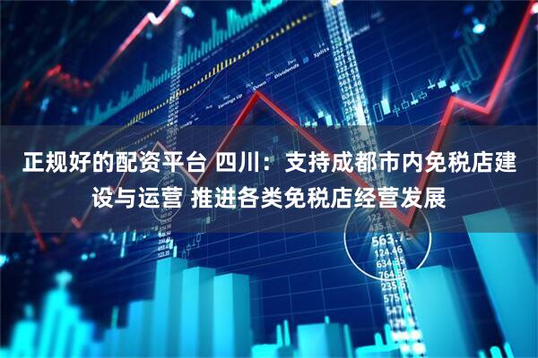正规好的配资平台 四川：支持成都市内免税店建设与运营 推进各类免税店经营发展