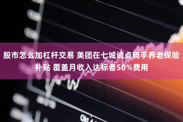 股市怎么加杠杆交易 美团在七城试点骑手养老保险补贴 覆盖月收入达标者50%费用