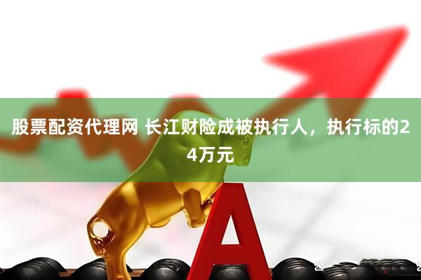 股票配资代理网 长江财险成被执行人，执行标的24万元