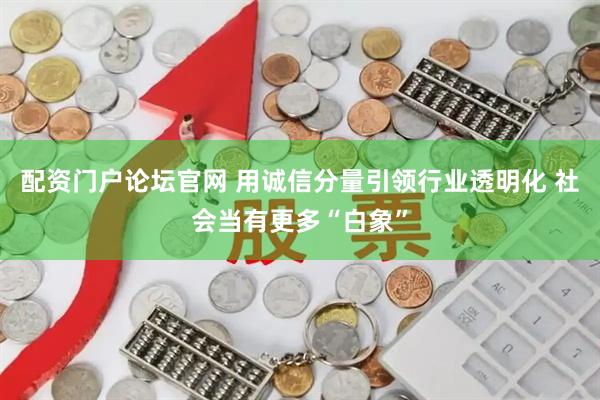 配资门户论坛官网 用诚信分量引领行业透明化 社会当有更多“白象”