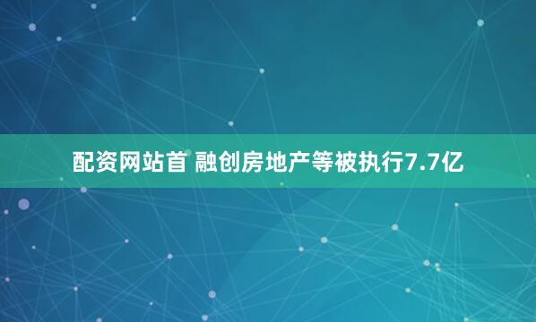 配资网站首 融创房地产等被执行7.7亿