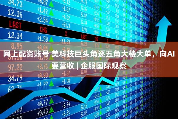 网上配资账号 美科技巨头角逐五角大楼大单，向AI要营收 | 企服国际观察