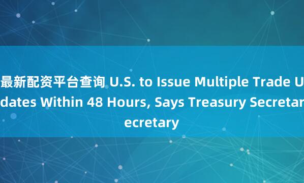 最新配资平台查询 U.S. to Issue Multiple Trade Updates Within 48 Hours, Says Treasury Secretary