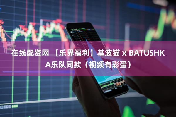 在线配资网 【乐界福利】基波猫 x BATUSHKA乐队同款（视频有彩蛋）