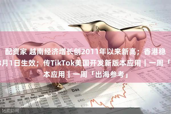 配资家 越南经济增长创2011年以来新高；香港稳定币法例8月1日生效；传TikTok美国开发新版本应用｜一周「出海参考」