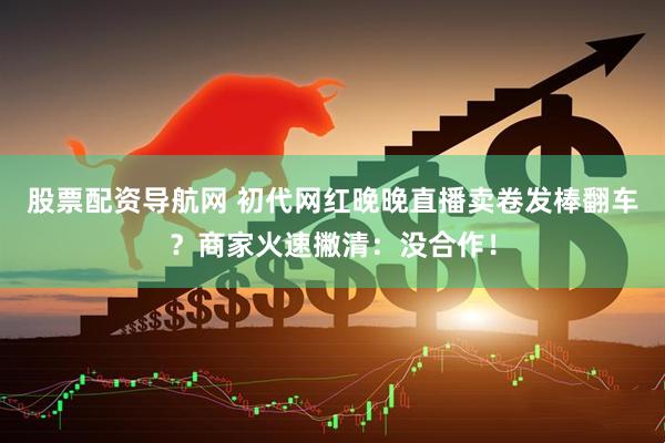 股票配资导航网 初代网红晚晚直播卖卷发棒翻车？商家火速撇清：没合作！