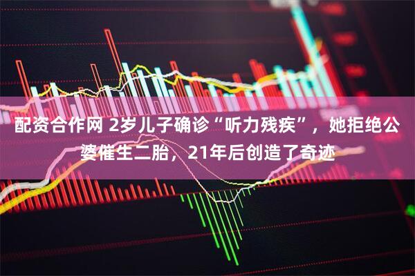 配资合作网 2岁儿子确诊“听力残疾”，她拒绝公婆催生二胎，21年后创造了奇迹