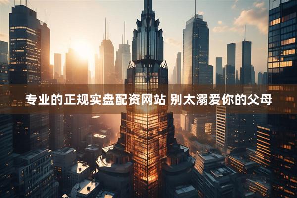 专业的正规实盘配资网站 别太溺爱你的父母