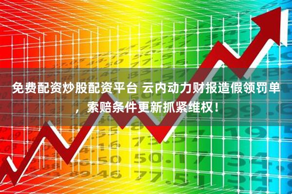 免费配资炒股配资平台 云内动力财报造假领罚单，索赔条件更新抓紧维权！