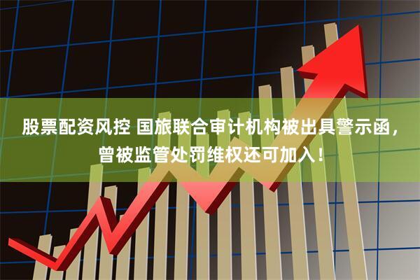 股票配资风控 国旅联合审计机构被出具警示函，曾被监管处罚维权还可加入！