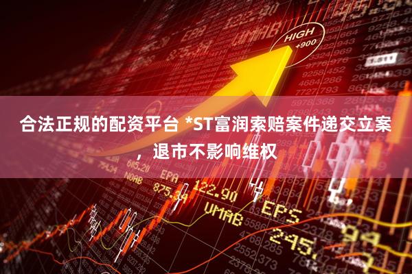 合法正规的配资平台 *ST富润索赔案件递交立案，退市不影响维权