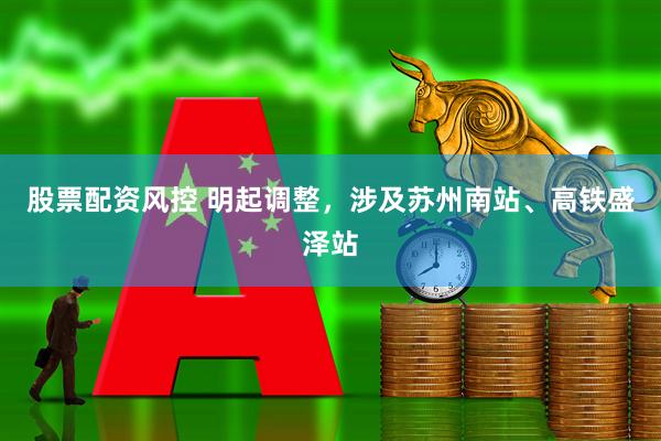 股票配资风控 明起调整，涉及苏州南站、高铁盛泽站
