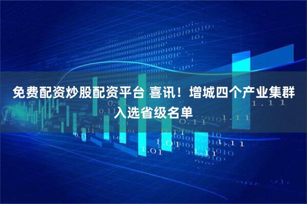 免费配资炒股配资平台 喜讯！增城四个产业集群入选省级名单
