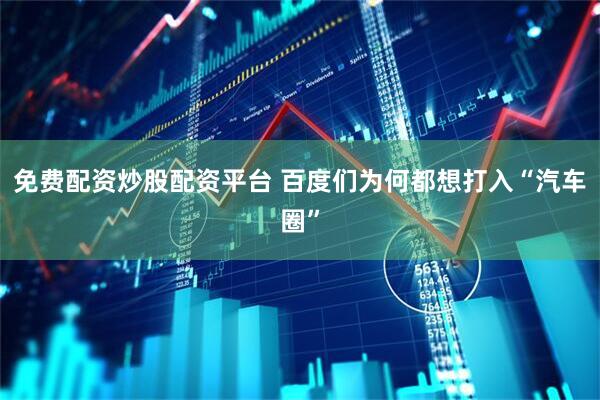 免费配资炒股配资平台 百度们为何都想打入“汽车圈”