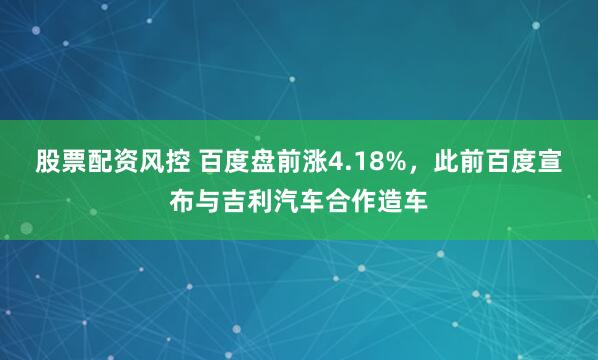 股票配资风控 百度盘前涨4.18%，此前百度宣布与吉利汽车合作造车
