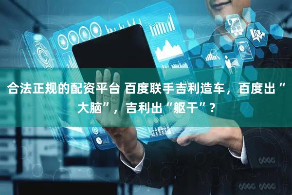 合法正规的配资平台 百度联手吉利造车，百度出“大脑”，吉利出“躯干”？