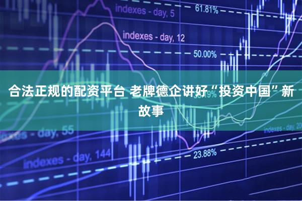 合法正规的配资平台 老牌德企讲好“投资中国”新故事