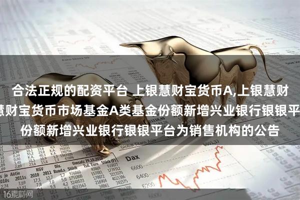 合法正规的配资平台 上银慧财宝货币A,上银慧财宝货币B: 关于上银慧财宝货币市场基金A类基金份额新增兴业银行银银平台为销售机构的公告