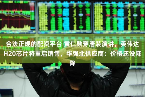 合法正规的配资平台 黄仁勋穿唐装演讲，英伟达H20芯片将重启销售，华强北供应商：价格还没降