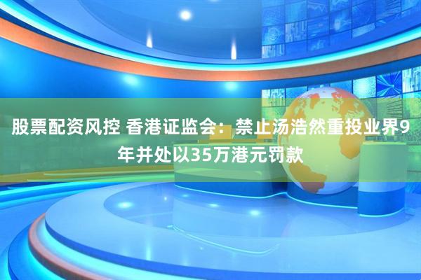 股票配资风控 香港证监会：禁止汤浩然重投业界9年并处以35万港元罚款