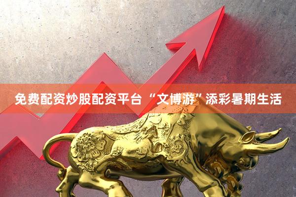 免费配资炒股配资平台 “文博游”添彩暑期生活