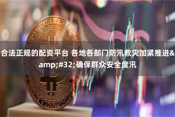 合法正规的配资平台 各地各部门防汛救灾加紧推进&#32;确保群众安全度汛