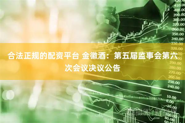 合法正规的配资平台 金徽酒：第五届监事会第六次会议决议公告