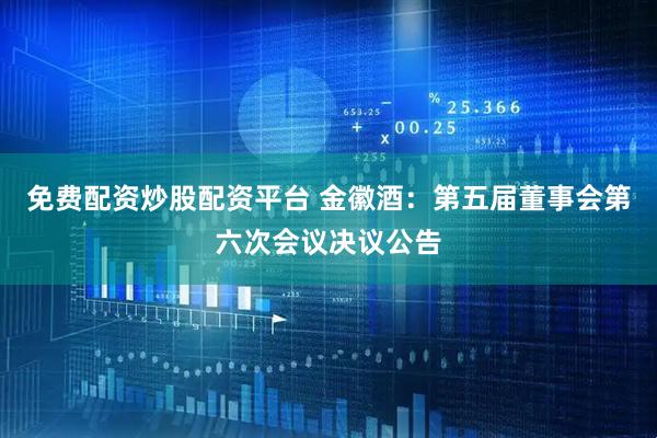 免费配资炒股配资平台 金徽酒：第五届董事会第六次会议决议公告