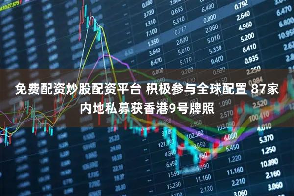 免费配资炒股配资平台 积极参与全球配置 87家内地私募获香港9号牌照