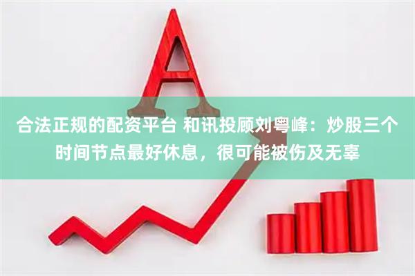 合法正规的配资平台 和讯投顾刘粤峰：炒股三个时间节点最好休息，很可能被伤及无辜