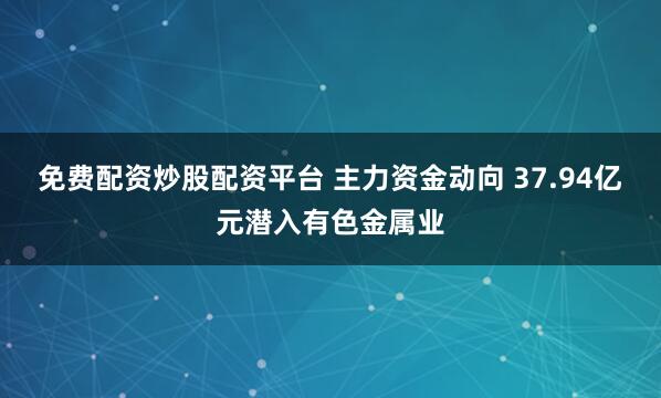 免费配资炒股配资平台 主力资金动向 37.94亿元潜入有色金属业