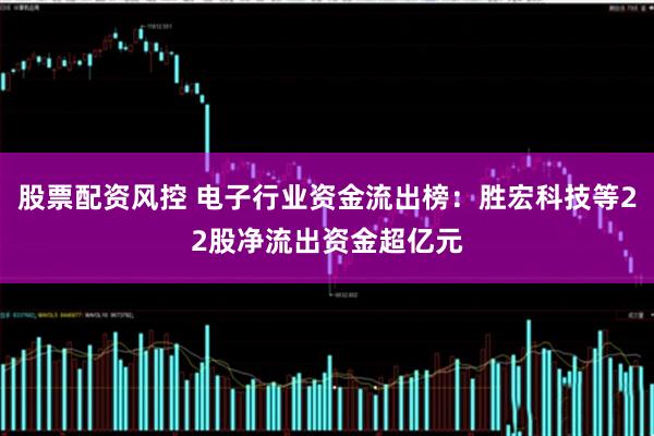 股票配资风控 电子行业资金流出榜：胜宏科技等22股净流出资金超亿元