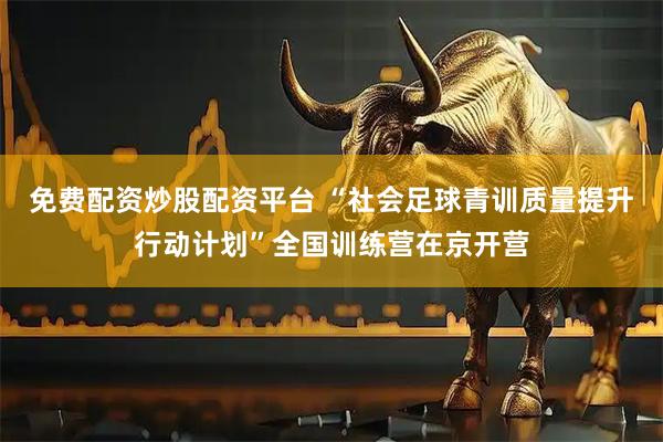 免费配资炒股配资平台 “社会足球青训质量提升行动计划”全国训练营在京开营