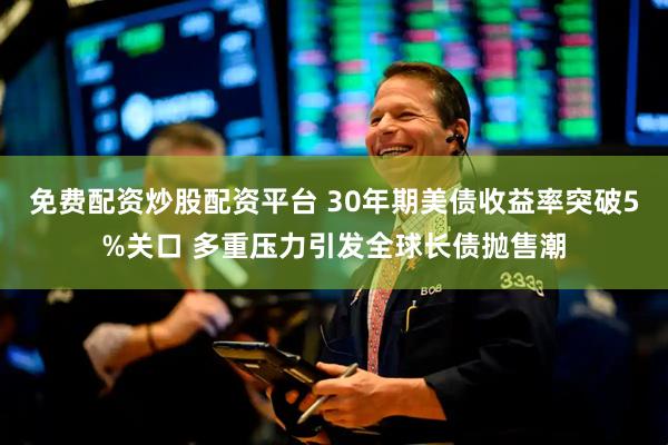 免费配资炒股配资平台 30年期美债收益率突破5%关口 多重压力引发全球长债抛售潮