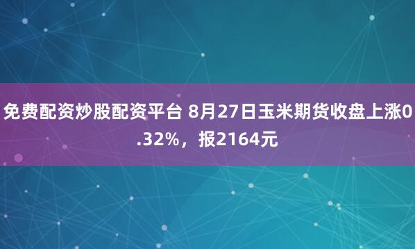 免费配资炒股配资平台 8月27日玉米期货收盘上涨0.32%，报2164元