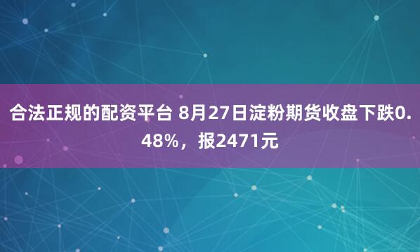 合法正规的配资平台 8月27日淀粉期货收盘下跌0.48%，报2471元