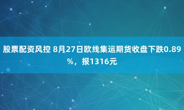 股票配资风控 8月27日欧线集运期货收盘下跌0.89%，报1316元
