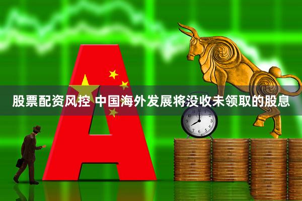 股票配资风控 中国海外发展将没收未领取的股息