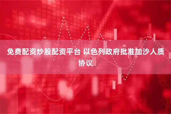免费配资炒股配资平台 以色列政府批准加沙人质协议