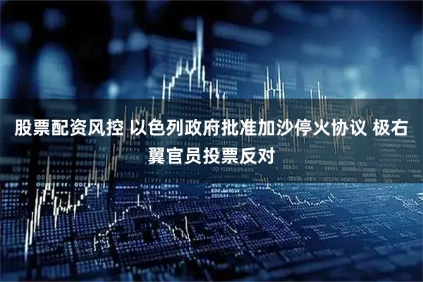 股票配资风控 以色列政府批准加沙停火协议 极右翼官员投票反对