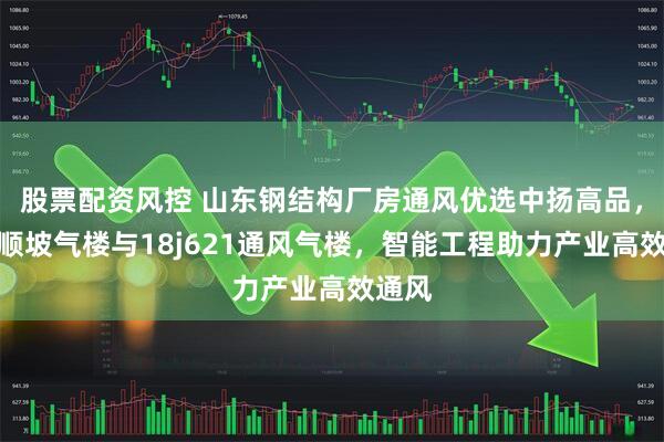 股票配资风控 山东钢结构厂房通风优选中扬高品，专注顺坡气楼与18j621通风气楼，智能工程助力产业高效通风