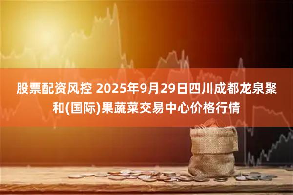 股票配资风控 2025年9月29日四川成都龙泉聚和(国际)果蔬菜交易中心价格行情