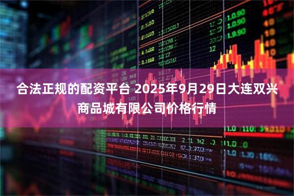 合法正规的配资平台 2025年9月29日大连双兴商品城有限公司价格行情