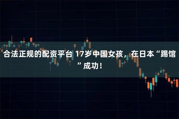 合法正规的配资平台 17岁中国女孩，在日本“踢馆”成功！