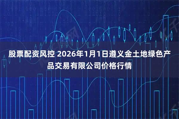 股票配资风控 2026年1月1日遵义金土地绿色产品交易有限公司价格行情