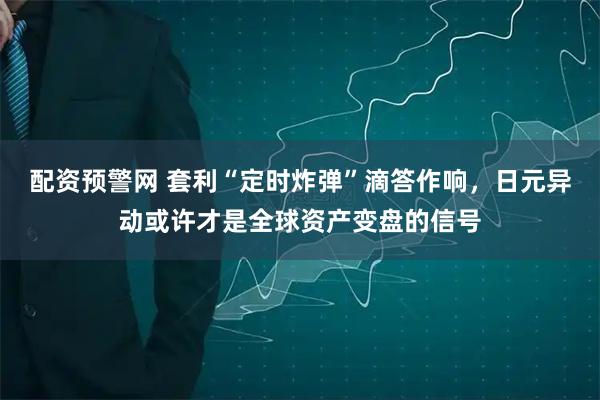 配资预警网 套利“定时炸弹”滴答作响，日元异动或许才是全球资产变盘的信号